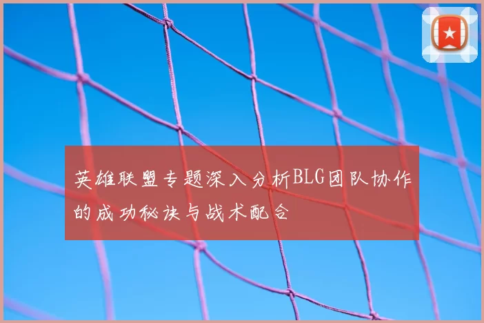 英雄联盟专题深入分析BLG团队协作的成功秘诀与战术配合