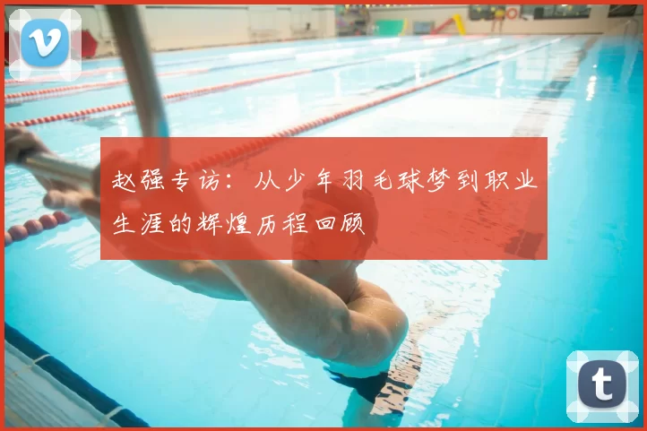 赵强专访：从少年羽毛球梦到职业生涯的辉煌历程回顾