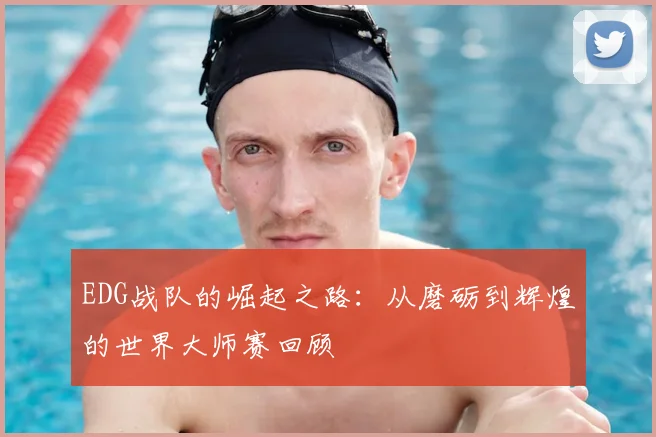 EDG战队的崛起之路:从磨砺到辉煌的世界大师赛回顾