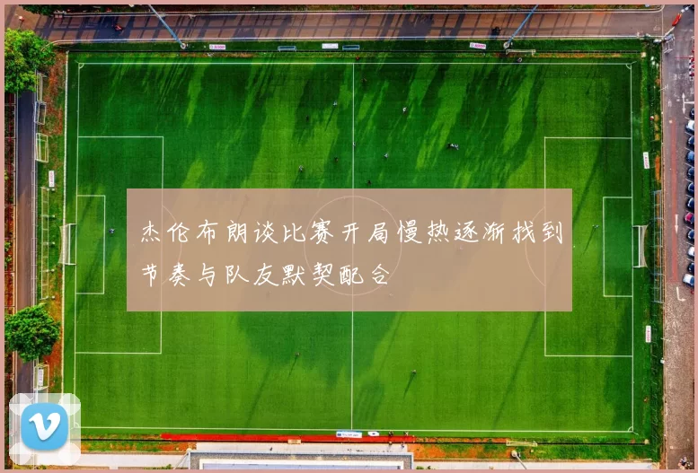 杰伦布朗谈比赛开局慢热逐渐找到节奏与队友默契配合