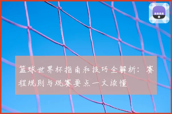 篮球世界杯指南和技巧全解析：赛程规则与观赛要点一文读懂