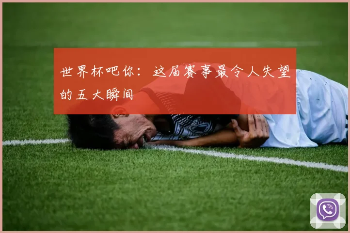 世界杯吧你:这届赛事最令人失望的五大瞬间