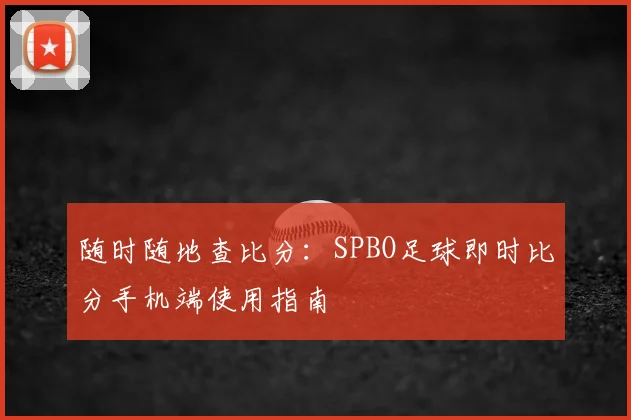 随时随地查比分:SPBO足球即时比分手机端使用指南
