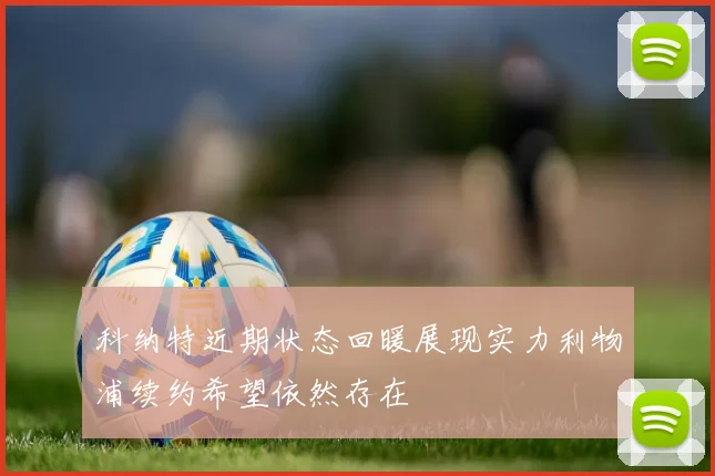 科纳特近期状态回暖展现实力利物浦续约希望依然存在