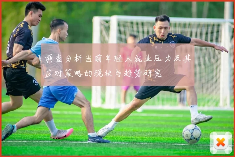 调查分析当前年轻人就业压力及其应对策略的现状与趋势研究