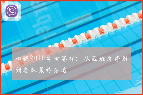 回顾2010年世界杯:从西班牙夺冠到各队最终排名