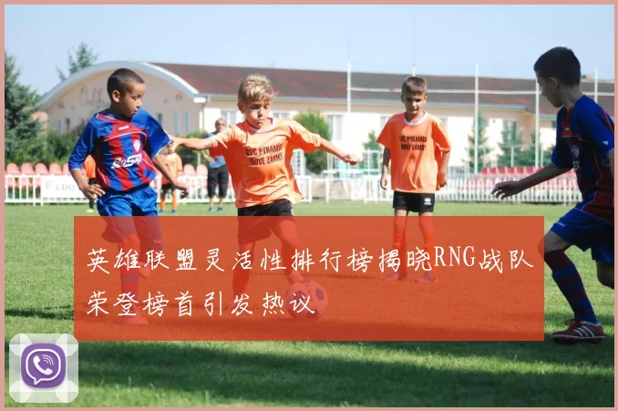 英雄联盟灵活性排行榜揭晓RNG战队荣登榜首引发热议