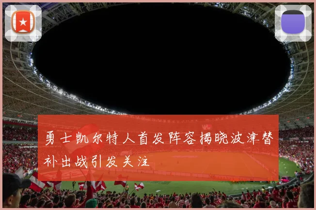 勇士凯尔特人首发阵容揭晓波津替补出战引发关注