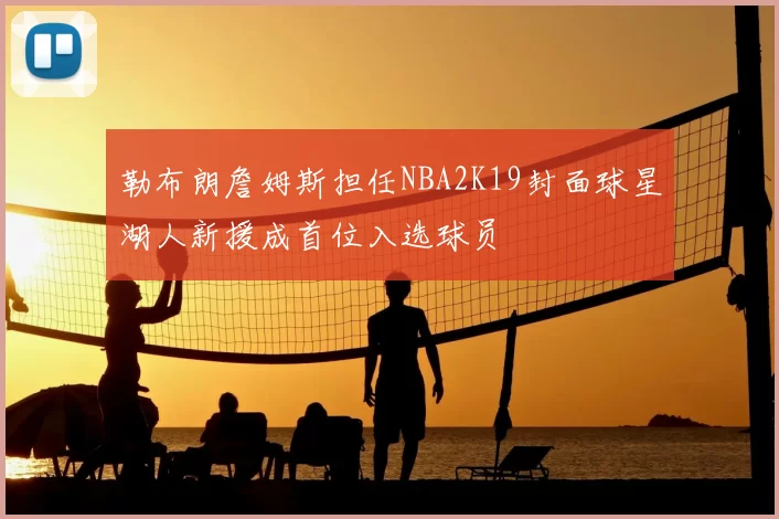 勒布朗詹姆斯担任NBA2K19封面球星湖人新援成首位入选球员