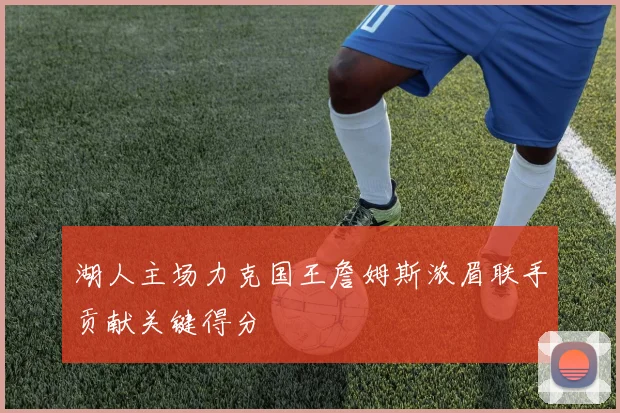 湖人主场力克国王詹姆斯浓眉联手贡献关键得分