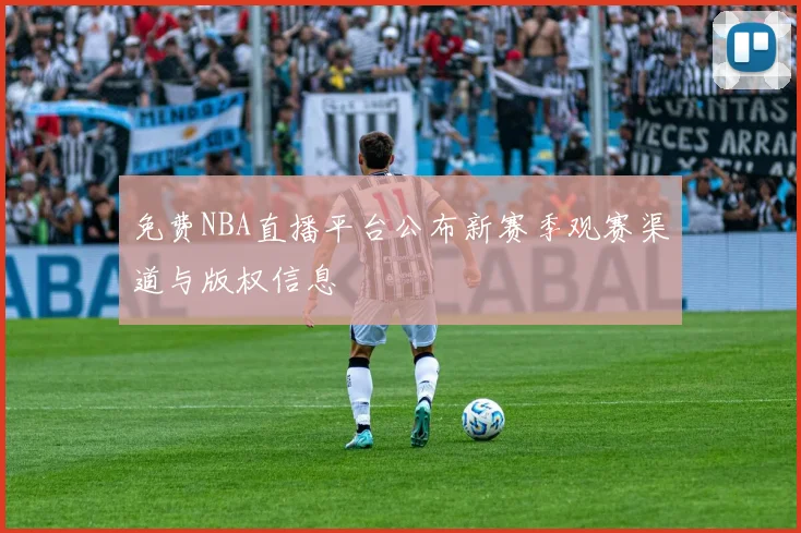 免费NBA直播平台公布新赛季观赛渠道与版权信息