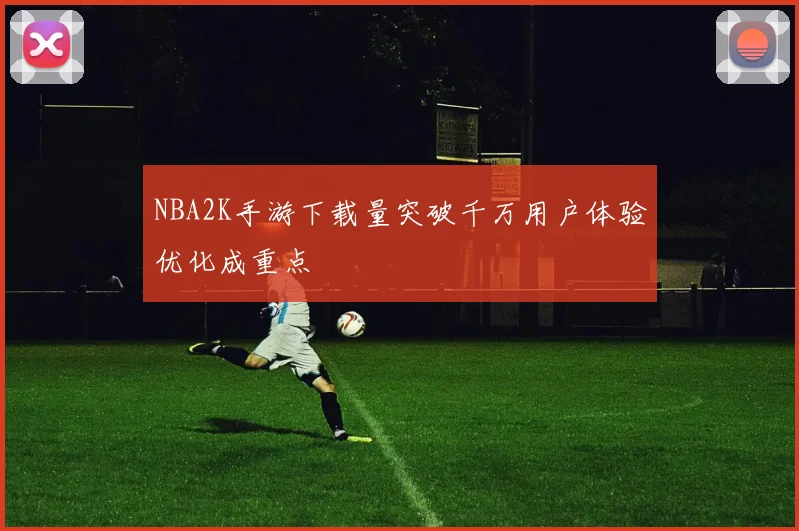 NBA2K手游下载量突破千万用户体验优化成重点