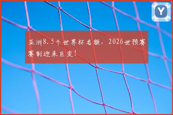 亚洲8.5个世界杯名额，2026世预赛赛制迎来巨变！