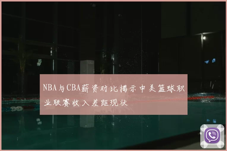 NBA与CBA薪资对比揭示中美篮球职业联赛收入差距现状