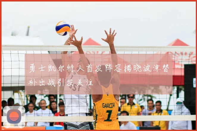勇士凯尔特人首发阵容揭晓波津替补出战引发关注