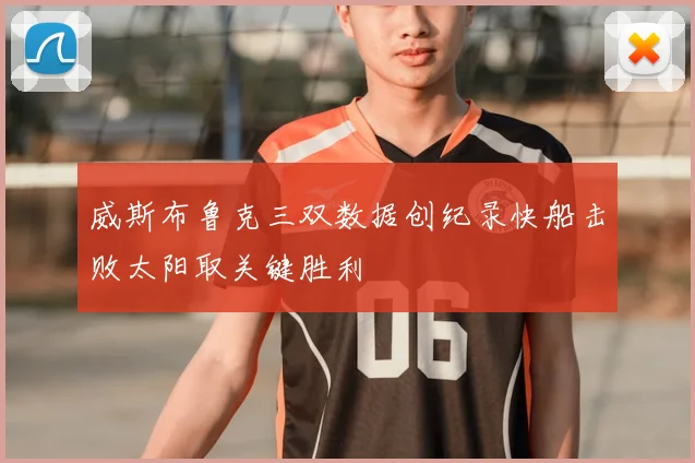 威斯布鲁克三双数据创纪录快船击败太阳取关键胜利