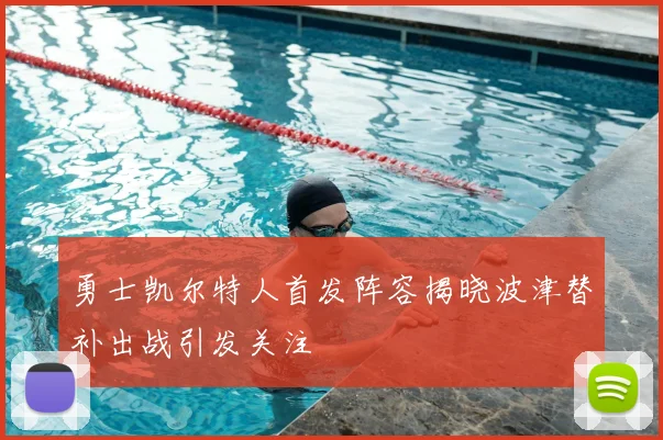 勇士凯尔特人首发阵容揭晓波津替补出战引发关注