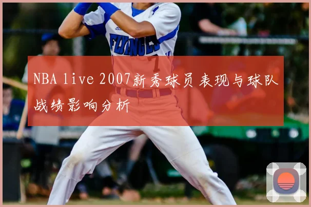 NBA live 2007新秀球员表现与球队战绩影响分析