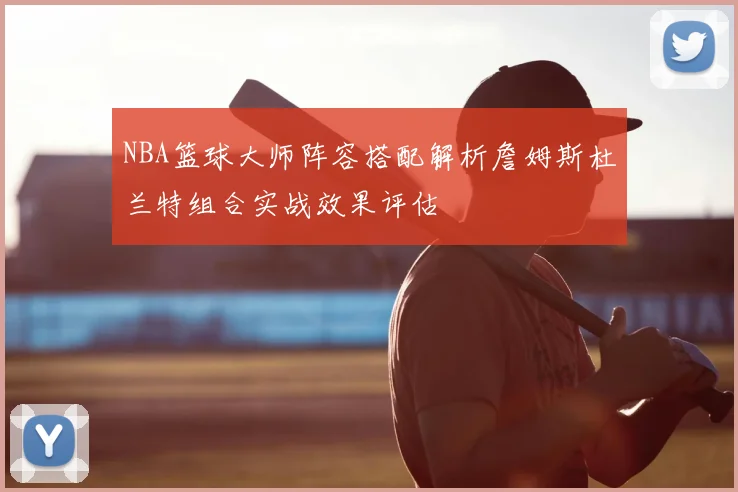 NBA篮球大师阵容搭配解析詹姆斯杜兰特组合实战效果评估