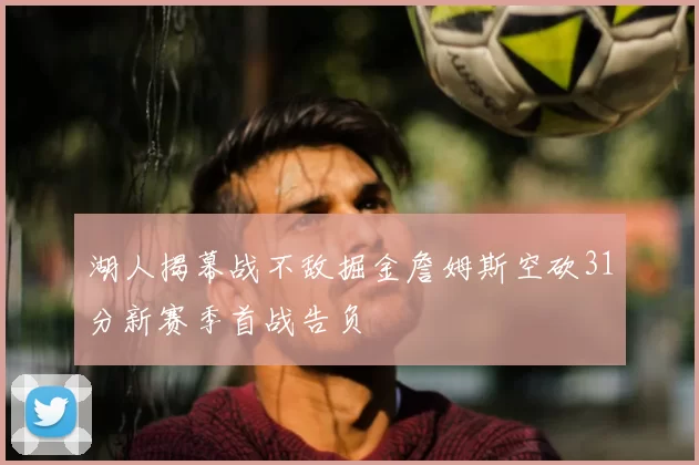 湖人揭幕战不敌掘金詹姆斯空砍31分新赛季首战告负