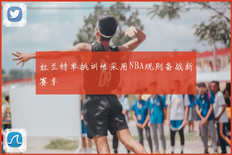 杜兰特单挑训练采用NBA规则备战新赛季