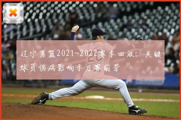 辽宁男篮2021-2022赛季回放:关键球员伤病影响季后赛前景
