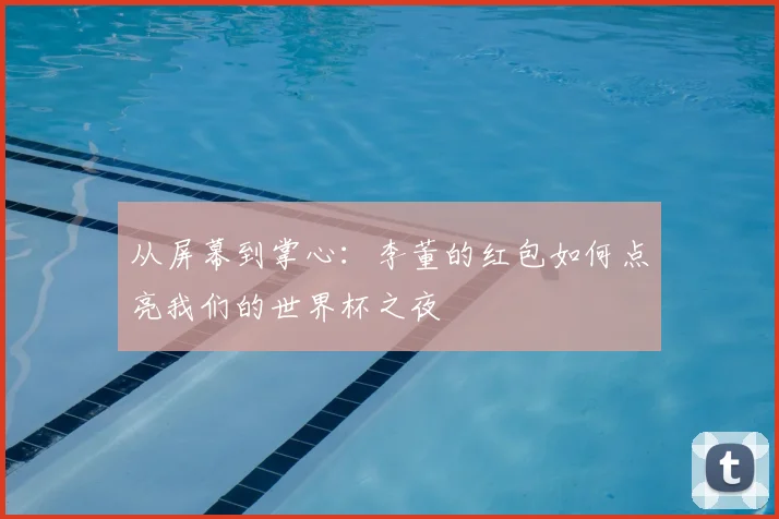 从屏幕到掌心:李董的红包如何点亮我们的世界杯之夜