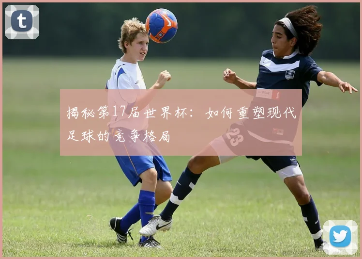 揭秘第17届世界杯:如何重塑现代足球的竞争格局