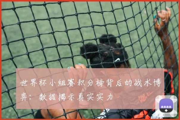世界杯小组赛积分榜背后的战术博弈:数据揭示真实实力