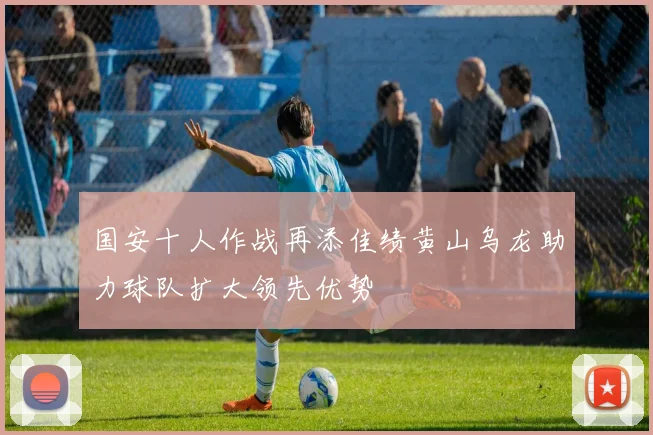 国安十人作战再添佳绩黄山乌龙助力球队扩大领先优势