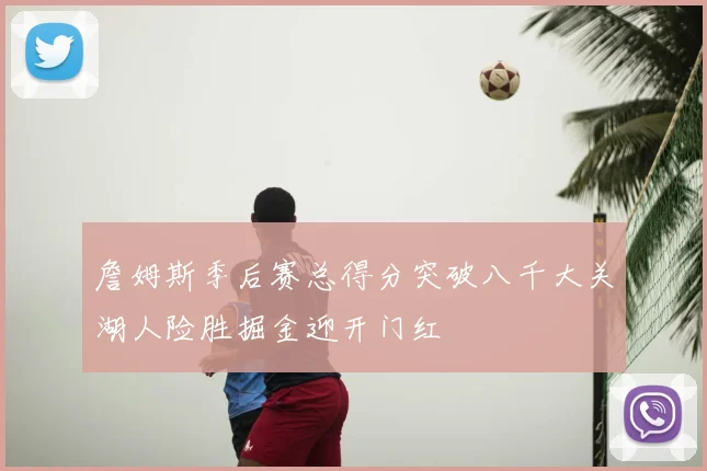 詹姆斯季后赛总得分突破八千大关湖人险胜掘金迎开门红