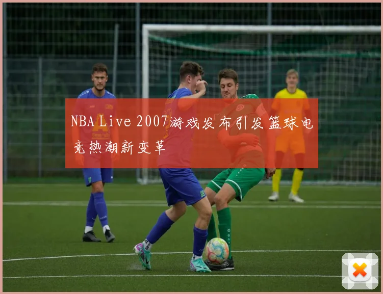 NBA Live 2007游戏发布引发篮球电竞热潮新变革