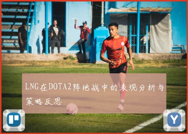LNG在DOTA2阵地战中的表现分析与策略反思