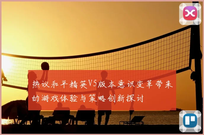 热议和平精英V5版本意识变革带来的游戏体验与策略创新探讨