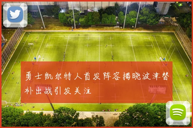勇士凯尔特人首发阵容揭晓波津替补出战引发关注