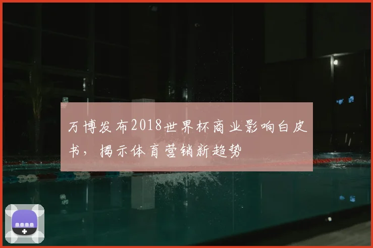 万博发布2018世界杯商业影响白皮书,揭示体育营销新趋势