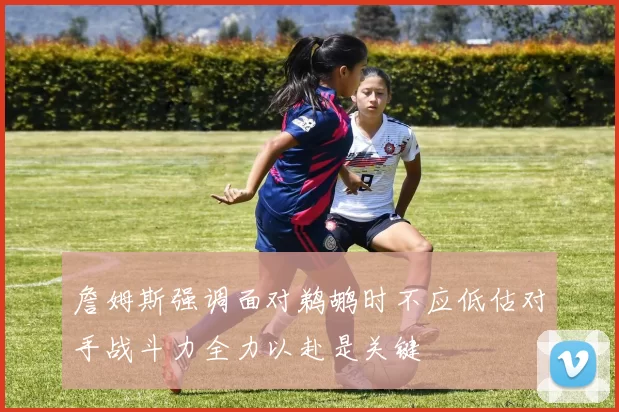 詹姆斯强调面对鹈鹕时不应低估对手战斗力全力以赴是关键