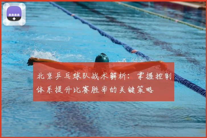 北京乒乓球队战术解析:掌握控制体系提升比赛胜率的关键策略