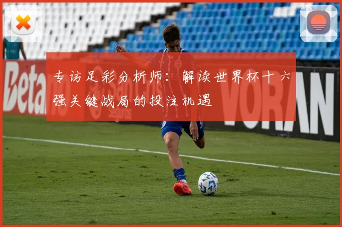 专访足彩分析师:解读世界杯十六强关键战局的投注机遇