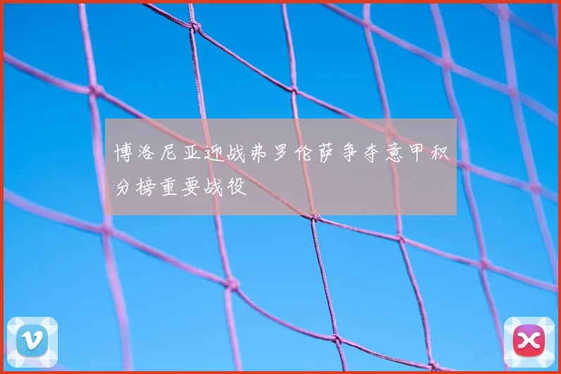 博洛尼亚迎战弗罗伦萨争夺意甲积分榜重要战役