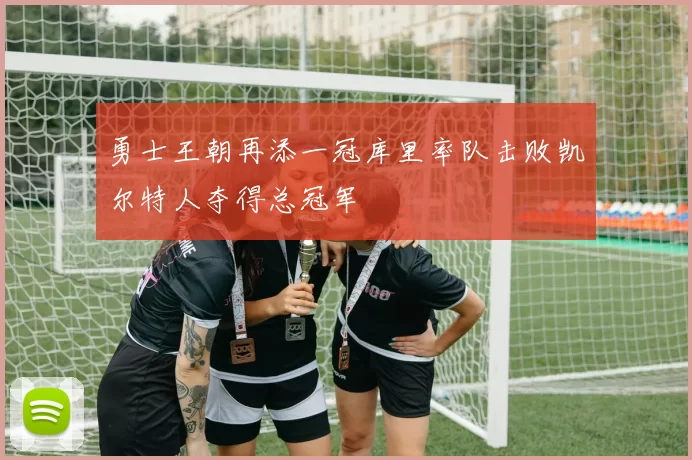 勇士王朝再添一冠库里率队击败凯尔特人夺得总冠军