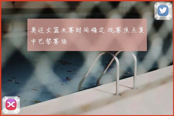 奥运女篮决赛时间确定 观赛焦点集中巴黎赛场