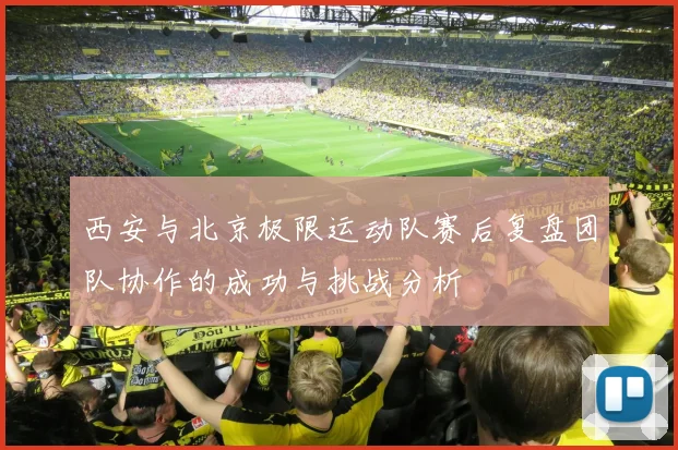 西安与北京极限运动队赛后复盘团队协作的成功与挑战分析