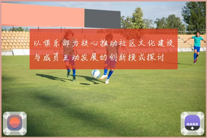 以俱乐部为核心推动社区文化建设与成员互动发展的创新模式探讨