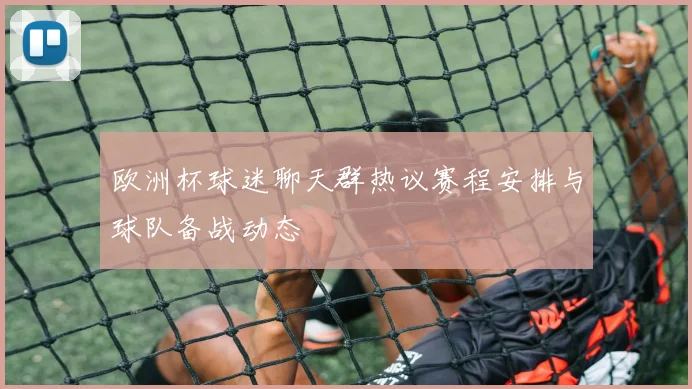 欧洲杯球迷聊天群热议赛程安排与球队备战动态