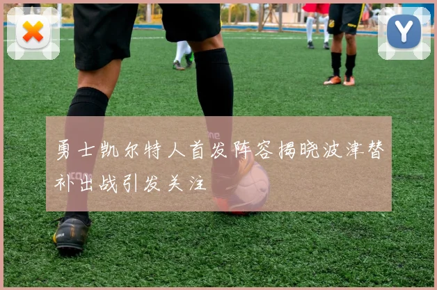 勇士凯尔特人首发阵容揭晓波津替补出战引发关注