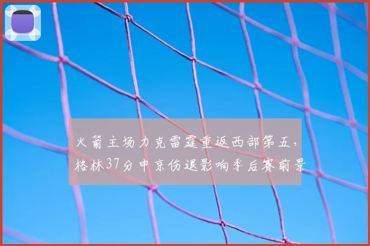 火箭主场力克雷霆重返西部第五,格林37分申京伤退影响季后赛前景