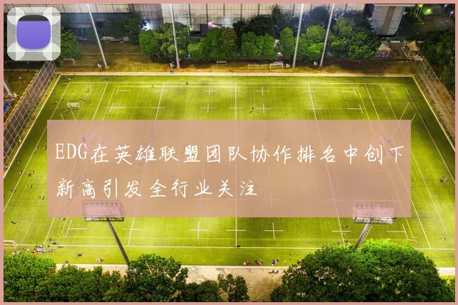 EDG在英雄联盟团队协作排名中创下新高引发全行业关注