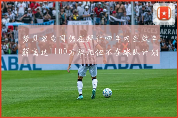 努贝尔合同仍在拜仁四年内生效年薪高达1100万欧元但不在球队计划中