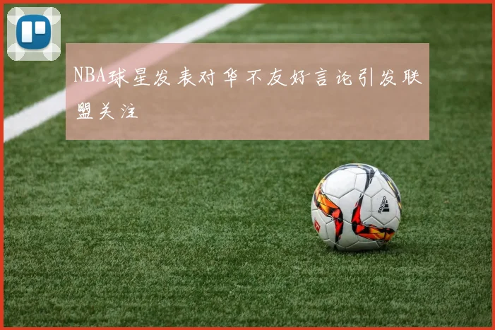 NBA球星发表对华不友好言论引发联盟关注